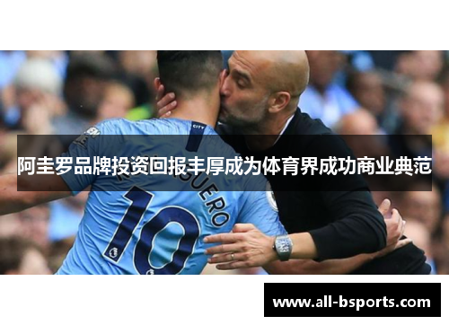 阿圭罗品牌投资回报丰厚成为体育界成功商业典范 阿圭罗品牌投资回报丰厚成为体育界成功商业典范