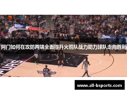 阿门如何在攻防两端全面提升火箭队战力助力球队走向胜利