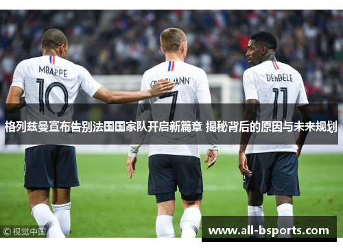 格列兹曼宣布告别法国国家队开启新篇章 揭秘背后的原因与未来规划 格列兹曼宣布告别法国国家队开启新篇章 揭秘背后的原因与未来规划